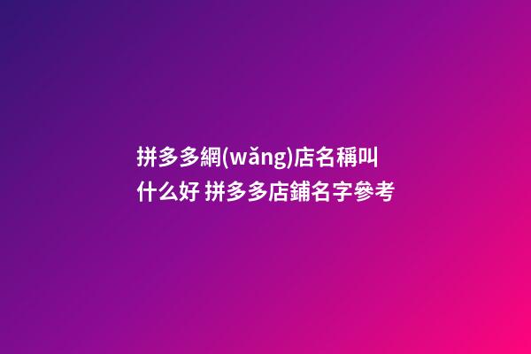 拼多多網(wǎng)店名稱叫什么好 拼多多店鋪名字參考